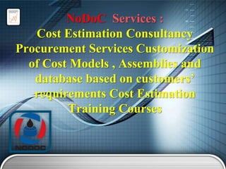 NoDoC Services :
Cost Estimation Consultancy
Procurement Services Customization
of Cost Models , Assemblies and
database based on customers’
requirements Cost Estimation
Training Courses

 