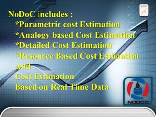 NoDoC includes :
*Parametric cost Estimation
*Analogy based Cost Estimation
*Detailed Cost Estimation
*Resource Based Cost Estimation
And
Cost Estimation
Based on Real Time Data

 