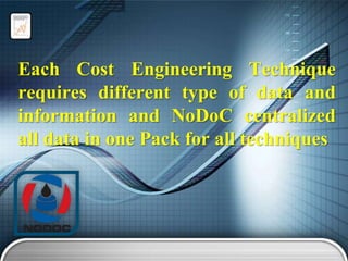 Each Cost Engineering Technique
requires different type of data and
information and NoDoC centralized
all data in one Pack for all techniques

 