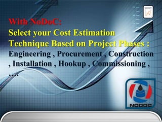 With NoDoC:
Select your Cost Estimation
Technique Based on Project Phases :
Engineering , Procurement , Construction
, Installation , Hookup , Commissioning ,
….

 