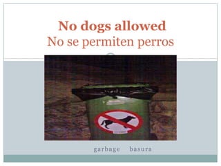 No dogs allowed
No se permiten perros




       garbage   basura
 