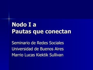 Nodo I a  Pautas que conectan Seminario de Redes Sociales Universidad de Buenos Aires Marrio Lucas Kiektik Sullivan 