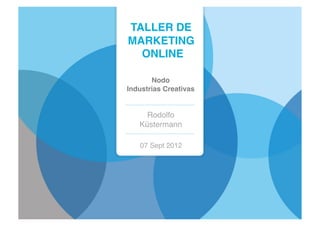 TALLER DE!
MARKETING!
  ONLINE!

       Nodo !
Industrias Creativas!


     Rodolfo!
   Küstermann!

   07 Sept 2012!
 