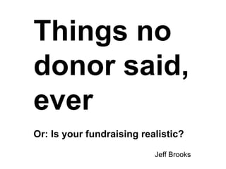 Things no
donor said,
ever
Or: Is your fundraising realistic?
Jeff Brooks
 