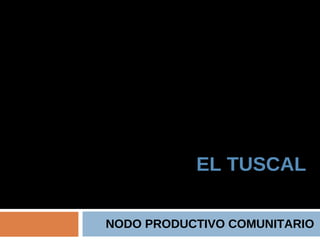 EL TUSCAL NODO PRODUCTIVO COMUNITARIO 