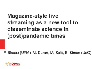 Magazine-style live
streaming as a new tool to
disseminate science in
(post)pandemic times
F. Blasco (UPM), M. Duran, M. Solà, S. Simon (UdG)
 