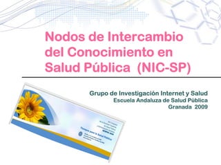 Nodos de Intercambio
del Conocimiento en
Salud Pública (NIC-SP)
      Grupo de Investigación Internet y Salud
             Escuela Andaluza de Salud Pública
                                Granada 2009
 