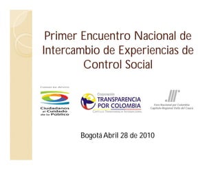 Primer Encuentro Nacional de
Intercambio de Experiencias de
        Control Social


                              Foro Nacional por Colombia
                            Capitulo Regional Valle del Cauca




       Bogotá Abril 28 de 2010
 