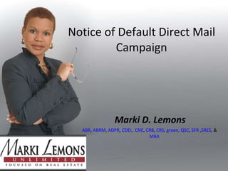 Notice of Default Direct Mail Campaign Marki D. Lemons ABR ,  ABRM ,  ADPR ,  CDEI ,  CNE ,  CRB ,  CRS ,  green,   QSC ,  SFR  , SRES , &  MBA 