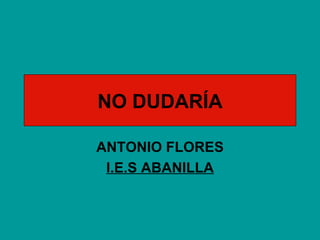 NO   DUDARÍA ANTONIO FLORES I.E.S ABANILLA 