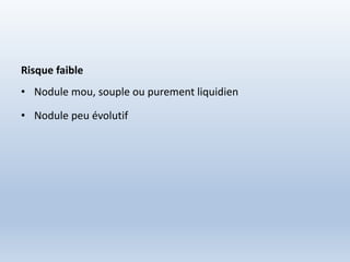 Risque faible
• Nodule mou, souple ou purement liquidien
• Nodule peu évolutif
 