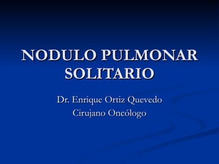 NODULO PULMONAR SOLITARIO Dr. Enrique Ortiz Quevedo Cirujano Oncólogo 