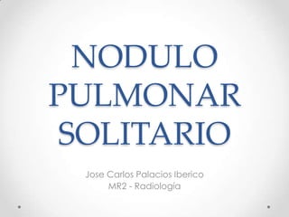NODULO
PULMONAR
SOLITARIO
Jose Carlos Palacios Iberico
MR2 - Radiología
 