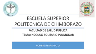ESCUELA SUPERIOR
POLITECNICA DE CHIMBORAZO
FACULTAD DE SALUD PUBLICA
TEMA: NODULO SOLITARIO PULMONAR
NOMBRE: FERNANDO LV
 