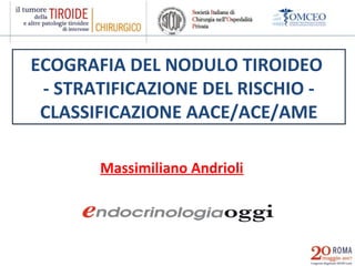 Massimiliano Andrioli
ECOGRAFIA DEL NODULO TIROIDEO
- STRATIFICAZIONE DEL RISCHIO -
CLASSIFICAZIONE AACE/ACE/AME
 