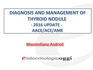 Massimiliano Andrioli
DIAGNOSIS AND MANAGEMENT OF
THYROID NODULE
- 2016 UPDATE -
AACE/ACE/AME
 