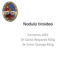 Nodulo tiroideo

     Consenso 2001
Dr Carlos Respardo R2Cg
 Dr Victor Quiroga R1Cg
 