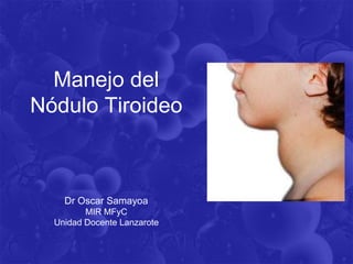 Manejo del
Nódulo Tiroideo



    Dr Oscar Samayoa
         MIR MFyC
  Unidad Docente Lanzarote
 