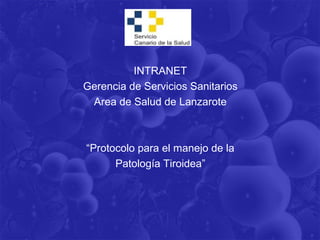 INTRANET
Gerencia de Servicios Sanitarios
 Area de Salud de Lanzarote



“Protocolo para el manejo de la
      Patología Tiroidea”
 