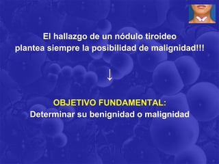 El hallazgo de un nódulo tiroideo
plantea siempre la posibilidad de malignidad!!!


                      ↓

        OBJETIVO FUNDAMENTAL:
   Determinar su benignidad o malignidad
 