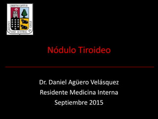 Nódulo Tiroideo
Dr. Daniel Agüero Velásquez
Residente Medicina Interna
Septiembre 2015
 