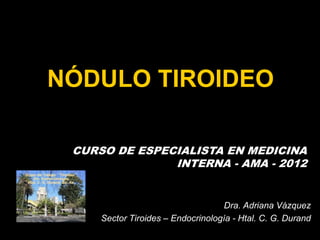 NÓDULO TIROIDEO
Dra. Adriana Vázquez
Sector Tiroides – Endocrinología - Htal. C. G. Durand
CURSO DE ESPECIALISTA EN MEDICINA
INTERNA - AMA - 2012
 