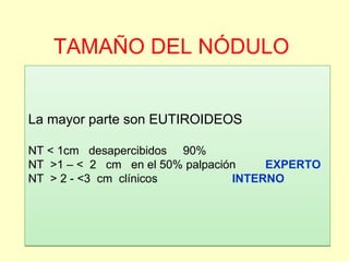 TAMAÑO DEL NÓDULO
La mayor parte son EUTIROIDEOS
NT < 1cm desapercibidos 90%
NT >1 – < 2 cm en el 50% palpación EXPERTO
NT...