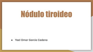 Nódulo tiroideo
● Yael Omar García Cadena
 