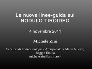 Le nuove linee-guida sul
NODULO TIROIDEO
4 novembre 2011
Michele Zini
Servizio di Endocrinologia - Arcispedale S. Maria Nuova,
Reggio Emilia
michele.zini@asmn.re.it

 