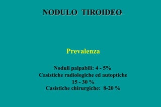 NODULO TIROIDEONODULO TIROIDEO
Prevalenza
Noduli palpabili: 4 - 5%
Casistiche radiologiche ed autoptiche
15 - 30 %
Casisti...