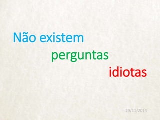 Não existem
29/11/2014
perguntas
idiotas
 