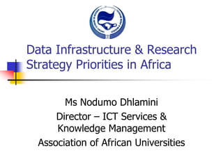 Data Infrastructure & Research
Strategy Priorities in Africa
Ms Nodumo Dhlamini
Director – ICT Services &
Knowledge Management
Association of African Universities
 