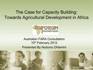 The Case for Capacity Building:
Towards Agricultural Development in Africa



         Australian FARA Consultation
              10th February 2012
        Presented By Nodumo Dhlamini
 