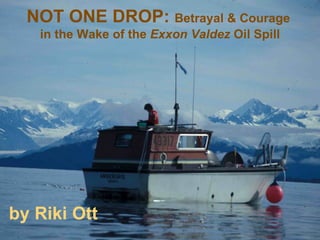 NOT ONE DROP:  Betrayal & Courage  in the Wake of the  Exxon Valdez  Oil Spill by Riki Ott 