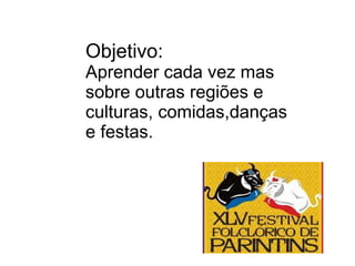 Objetivo:
Aprender cada vez mas
sobre outras regiões e
culturas, comidas,danças
e festas.
 