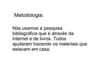 Metodologia:

Nós usamos a pesquisa
bibliográfica que é através da
internet e de livros .Todos
ajudaram trazendo os materiais que
estavam em casa.
 