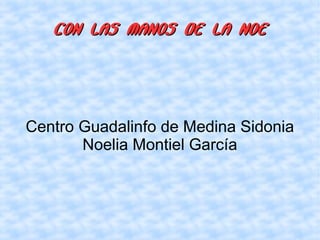 CON LAS MANOS DE LA NOE




Centro Guadalinfo de Medina Sidonia
       Noelia Montiel García
 