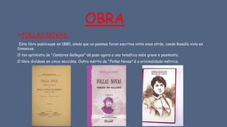 OBRA
➢FOLLAS NOVAS:
Este libro publicouse en 1880, aínda que os poemas foron escritos vinte anos atrás, cando Rosalía viví...