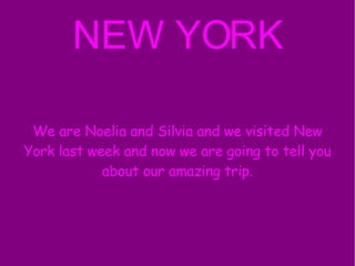 NEW YORK We are Noelia and Silvia and we visited New York last week and now we are going to tell you about our amazing trip. 