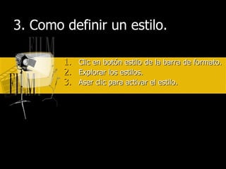 3. Como definir un estilo. Clic en botón estilo de la barra de formato. Explorar los estilos. Aser clic para activar el estilo. 