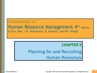 fundamentals of
   Human Resource Management 4th edition
   by R.A. Noe, J.R. Hollenbeck, B. Gerhart, and P.M. Wright




                                                            CHAPTER 5
                    Planning for and Recruiting
                             Human Resources

McGraw-Hill/Irwin                Copyright © 2011 by The McGraw-Hill Companies, Inc. All Rights Reserved.
 