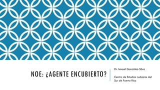 NOE: ¿AGENTE ENCUBIERTO?
Dr. Ismael González-Silva
Centro de Estudios Judaicos del
Sur de Puerto Rico
 