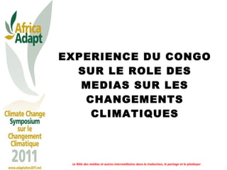 EXPERIENCE DU CONGO SUR LE ROLE DES MEDIAS SUR LES CHANGEMENTS CLIMATIQUES Le Rôle des médias et autres intermédiaires dans la traduction, le partage et le plaidoyer 