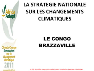 LA STRATEGIE NATIONALE SUR LES CHANGEMENTS CLIMATIQUES LE CONGO BRAZZAVILLE Le Rôle des médias et autres intermédiaires dans la traduction, le partage et le plaidoyer 