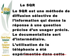 Le SQR Le SQR est une méthode de diffusion sélective de l’information qui donne la réponse à une question précise d’un usager précis. Le documentaliste sert d’intermédiaire.  L’utilisation de la téléphonie a été expérimentée dans cette méthode.  Le Rôle des médias et autres intermédiaires dans la traduction, le partage et le plaidoyer 