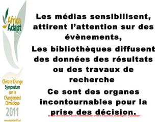 Les médias sensibilisent, attirent l’attention sur des évènements, Les bibliothèques diffusent des données des résultats ou des travaux de recherche  Ce sont des organes incontournables pour la prise des décision. Le Rôle des médias et autres intermédiaires dans la traduction, le partage et le plaidoyer 