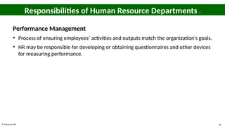 © McGraw Hill 20
Responsibilities of Human Resource Departments 5
Performance Management
• Process of ensuring employees’ activities and outputs match the organization’s goals.
• HR may be responsible for developing or obtaining questionnaires and other devices
for measuring performance.
 