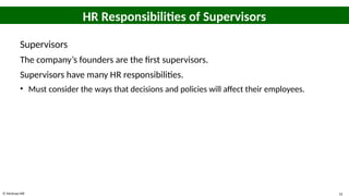 © McGraw Hill 31
HR Responsibilities of Supervisors
Supervisors
The company’s founders are the first supervisors.
Supervisors have many HR responsibilities.
• Must consider the ways that decisions and policies will affect their employees.
 