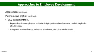 © McGraw Hill 11
Approaches to Employee Development 4
Assessment continued
Psychological profiles continued.
• DiSC assessment tool.
• Report describes employees’ behavioral style, preferred environment, and strategies for
effectiveness.
• Categories are dominance, influence, steadiness, and conscientiousness.
 