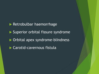  Retrobulbar haemorrhage
 Superior orbital fissure syndrome
 Orbital apex syndrome-blindness
 Carotid-cavernous fistula
 